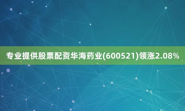 专业提供股票配资华海药业(600521)领涨2.08%