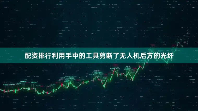 配资排行利用手中的工具剪断了无人机后方的光纤