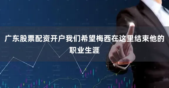 广东股票配资开户我们希望梅西在这里结束他的职业生涯