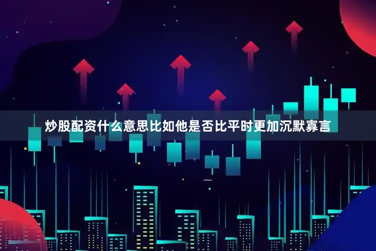 炒股配资什么意思比如他是否比平时更加沉默寡言