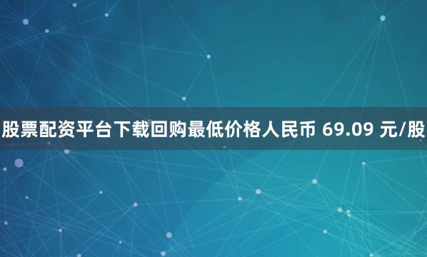 股票配资平台下载回购最低价格人民币 69.09 元/股