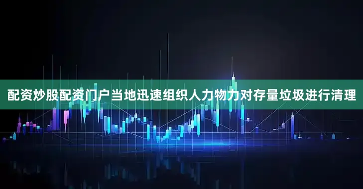 配资炒股配资门户当地迅速组织人力物力对存量垃圾进行清理