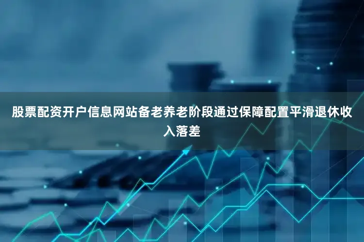 股票配资开户信息网站备老养老阶段通过保障配置平滑退休收入落差