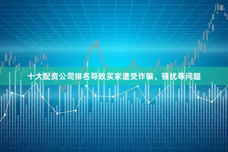 十大配资公司排名导致买家遭受诈骗、骚扰等问题
