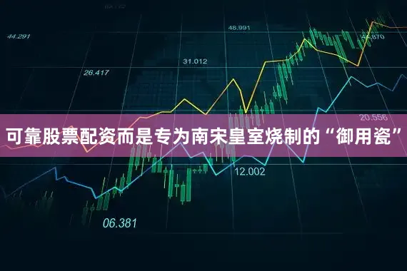 可靠股票配资而是专为南宋皇室烧制的“御用瓷”