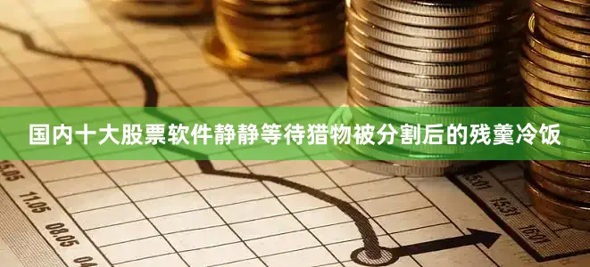 国内十大股票软件静静等待猎物被分割后的残羹冷饭