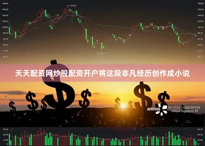 天天配资网炒股配资开户将这段非凡经历创作成小说