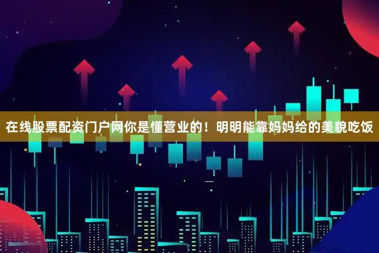 在线股票配资门户网你是懂营业的！明明能靠妈妈给的美貌吃饭