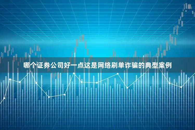 哪个证券公司好一点这是网络刷单诈骗的典型案例