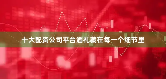 十大配资公司平台酒礼藏在每一个细节里