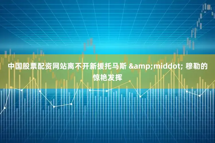 中国股票配资网站离不开新援托马斯 &middot; 穆勒的惊艳发挥